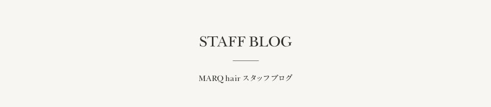 STAFF BLOG MARQ hairスタッフブログ